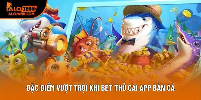 Đặc điểm vượt trội khi bet thủ cài app bắn cá Đặc điểm vượt trội khi bet thủ cài app bắn cá